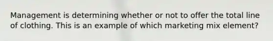 Management is determining whether or not to offer the total line of clothing. This is an example of which marketing mix element?