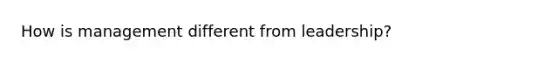How is management different from leadership?