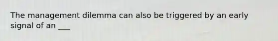 The management dilemma can also be triggered by an early signal of an ___