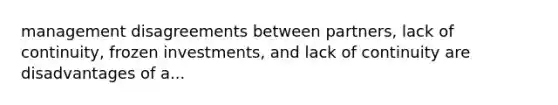 management disagreements between partners, lack of continuity, frozen investments, and lack of continuity are disadvantages of a...