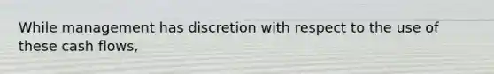 While management has discretion with respect to the use of these cash flows,