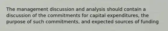 The management discussion and analysis should contain a discussion of the commitments for capital expenditures, the purpose of such commitments, and expected sources of funding