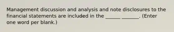 Management discussion and analysis and note disclosures to the financial statements are included in the ______ _______. (Enter one word per blank.)