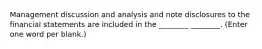 Management discussion and analysis and note disclosures to the financial statements are included in the ________ ________. (Enter one word per blank.)