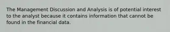 The Management Discussion and Analysis is of potential interest to the analyst because it contains information that cannot be found in the financial data.