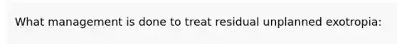 What management is done to treat residual unplanned exotropia: