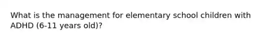 What is the management for elementary school children with ADHD (6-11 years old)?