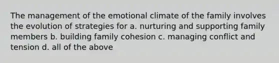 The management of the emotional climate of the family involves the evolution of strategies for a. nurturing and supporting family members b. building family cohesion c. managing conflict and tension d. all of the above