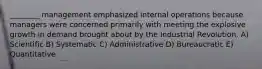 ________ management emphasized internal operations because managers were concerned primarily with meeting the explosive growth in demand brought about by the Industrial Revolution. A) Scientific B) Systematic C) Administrative D) Bureaucratic E) Quantitative
