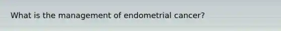 What is the management of endometrial cancer?