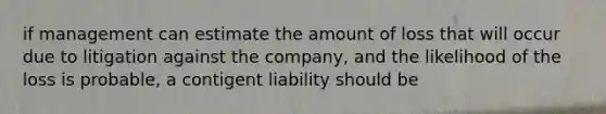 if management can estimate the amount of loss that will occur due to litigation against the company, and the likelihood of the loss is probable, a contigent liability should be