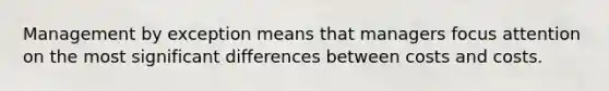 Management by exception means that managers focus attention on the most significant differences between costs and costs.