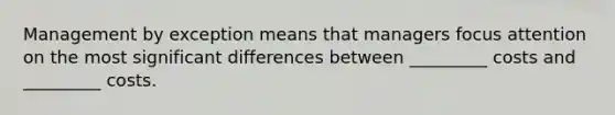 Management by exception means that managers focus attention on the most significant differences between _________ costs and _________ costs.