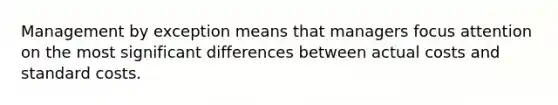 Management by exception means that managers focus attention on the most significant differences between actual costs and <a href='https://www.questionai.com/knowledge/k66rzHC4Lr-standard-costs' class='anchor-knowledge'>standard costs</a>.