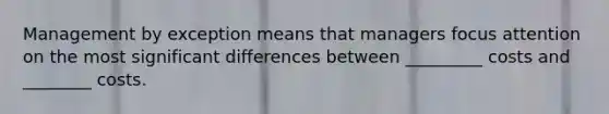 Management by exception means that managers focus attention on the most significant differences between _________ costs and ________ costs.