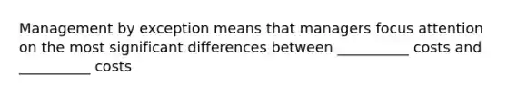 Management by exception means that managers focus attention on the most significant differences between __________ costs and __________ costs