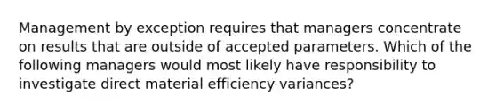 Management by exception requires that managers concentrate on results that are outside of accepted parameters. Which of the following managers would most likely have responsibility to investigate direct material efficiency variances?