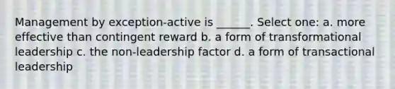 Management by exception-active is ______. Select one: a. more effective than contingent reward b. a form of transformational leadership c. the non-leadership factor d. a form of transactional leadership