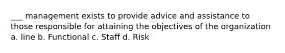 ___ management exists to provide advice and assistance to those responsible for attaining the objectives of the organization a. line b. Functional c. Staff d. Risk