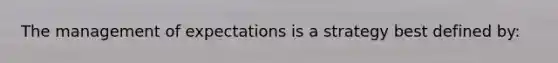 The management of expectations is a strategy best defined​ by: