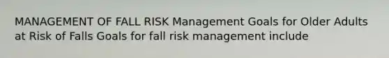 MANAGEMENT OF FALL RISK Management Goals for Older Adults at Risk of Falls Goals for fall risk management include