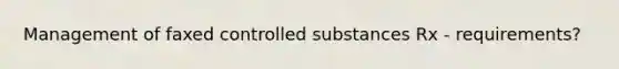 Management of faxed controlled substances Rx - requirements?