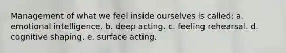 Management of what we feel inside ourselves is called:​ a. ​emotional intelligence. b. ​deep acting. c. ​feeling rehearsal. d. ​cognitive shaping. e. ​surface acting.