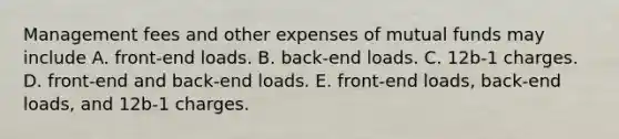 Management fees and other expenses of mutual funds may include A. front-end loads. B. back-end loads. C. 12b-1 charges. D. front-end and back-end loads. E. front-end loads, back-end loads, and 12b-1 charges.