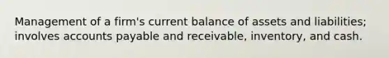 Management of a firm's current balance of assets and liabilities; involves accounts payable and receivable, inventory, and cash.