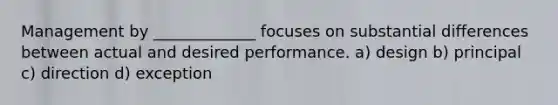 Management by _____________ focuses on substantial differences between actual and desired performance. a) design b) principal c) direction d) exception