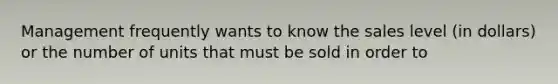 Management frequently wants to know the sales level (in dollars) or the number of units that must be sold in order to