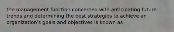 the management function concerned with anticipating future trends and determining the best strategies to achieve an organization's goals and objectives is known as