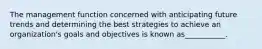 The management function concerned with anticipating future trends and determining the best strategies to achieve an organization's goals and objectives is known as___________.