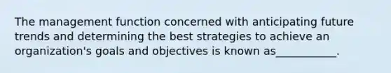 The management function concerned with anticipating future trends and determining the best strategies to achieve an organization's goals and objectives is known as___________.