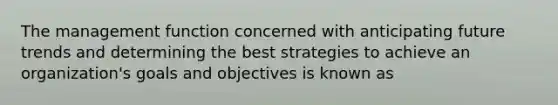 The management function concerned with anticipating future trends and determining the best strategies to achieve an organization's goals and objectives is known as