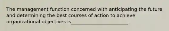 The management function concerned with anticipating the future and determining the best courses of action to achieve organizational objectives is________________________.