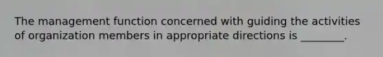 The management function concerned with guiding the activities of organization members in appropriate directions is ________.