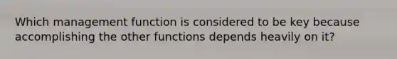 Which management function is considered to be key because accomplishing the other functions depends heavily on it?