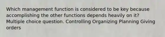 Which management function is considered to be key because accomplishing the other functions depends heavily on it? Multiple choice question. Controlling Organizing Planning Giving orders