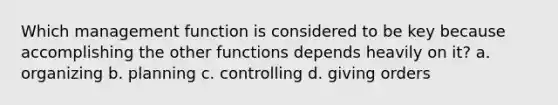 Which management function is considered to be key because accomplishing the other functions depends heavily on it? a. organizing b. planning c. controlling d. giving orders