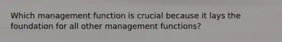 Which management function is crucial because it lays the foundation for all other management functions?