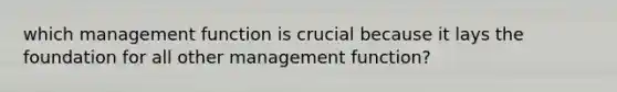 which management function is crucial because it lays the foundation for all other management function?