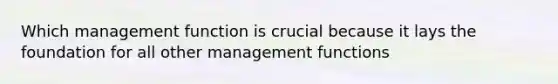 Which management function is crucial because it lays the foundation for all other management functions