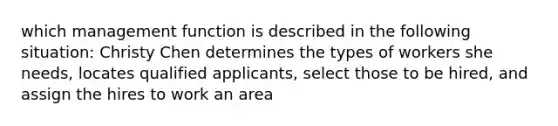 which management function is described in the following situation: Christy Chen determines the types of workers she needs, locates qualified applicants, select those to be hired, and assign the hires to work an area