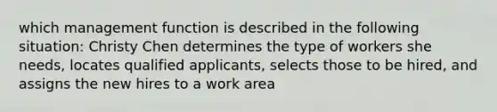 which management function is described in the following situation: Christy Chen determines the type of workers she needs, locates qualified applicants, selects those to be hired, and assigns the new hires to a work area