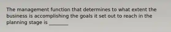 The management function that determines to what extent the business is accomplishing the goals it set out to reach in the planning stage is ________