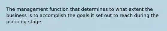 The management function that determines to what extent the business is to accomplish the goals it set out to reach during the planning stage