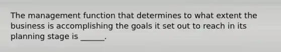 The management function that determines to what extent the business is accomplishing the goals it set out to reach in its planning stage is ______.