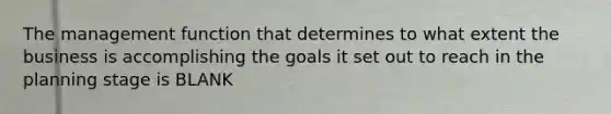 The management function that determines to what extent the business is accomplishing the goals it set out to reach in the planning stage is BLANK