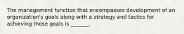 The management function that encompasses development of an​ organization's goals along with a strategy and tactics for achieving those goals is​ _______.